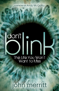 Don’t Blink is for procrastinators, dreamers, and would-be adventurers who wish to grab hold of life this day, knowing there are no guarantees about someday. From Alaska to Argentina to the Amazon―in situations ranging from dangerous to humorous―John Merritt takes you on a daring pilgrimage revealing what living in the moment looks like. John demolishes the notion that once you become a Christian your freedoms are gone and your fun is done. Life is an extraordinary adventure elevated to audacious heights when God is leading the charge.